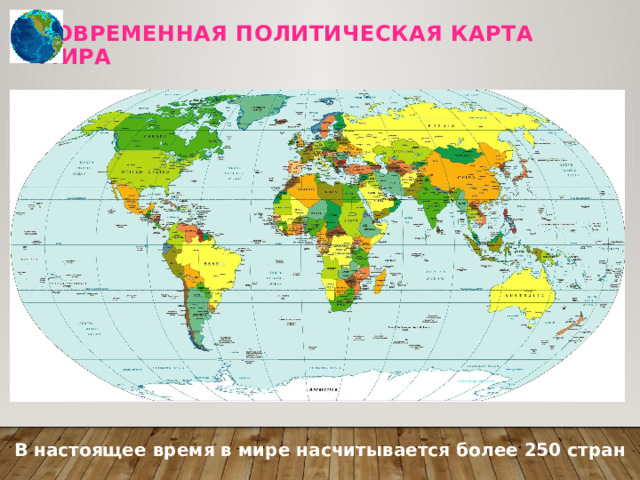 СОВРЕМЕННАЯ ПОЛИТИЧЕСКАЯ КАРТА МИРА В настоящее время в мире насчитывается более 250 стран 