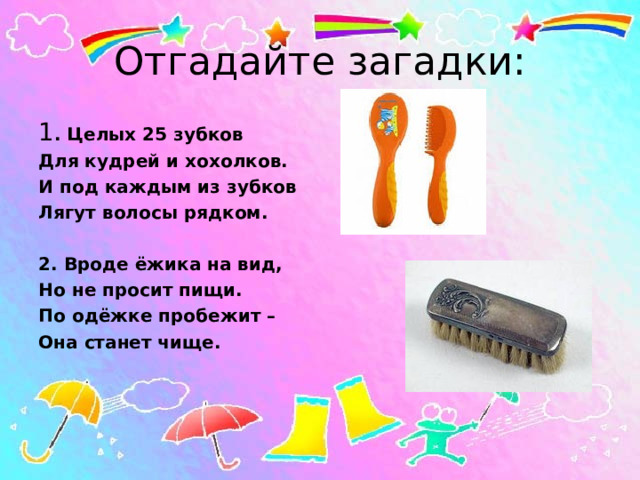 Отгадайте загадки: 1 . Целых 25 зубков Для кудрей и хохолков. И под каждым из зубков Лягут волосы рядком.  2. Вроде ёжика на вид, Но не просит пищи. По одёжке пробежит – Она станет чище. 