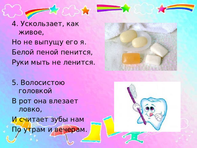 4. Ускользает, как живое, Но не выпущу его я. Белой пеной пенится, Руки мыть не ленится. 5. Волосистою головкой В рот она влезает ловко, И считает зубы нам По утрам и вечерам. 