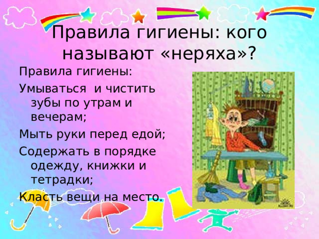 Правила гигиены: кого называют «неряха»? Правила гигиены: Умываться и чистить зубы по утрам и вечерам; Мыть руки перед едой; Содержать в порядке одежду, книжки и тетрадки; Класть вещи на место. 