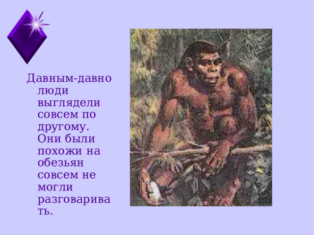 Давным-давно люди выглядели совсем по другому. Они были похожи на обезьян совсем не могли разговаривать. 