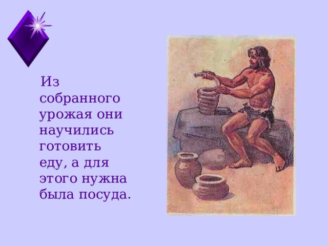  Из собранного урожая они научились готовить еду, а для этого нужна была посуда. 