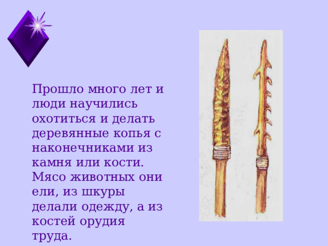  Прошло много лет и люди научились охотиться и делать деревянные копья с наконечниками из камня или кости. Мясо животных они ели, из шкуры делали одежду, а из костей орудия труда. 