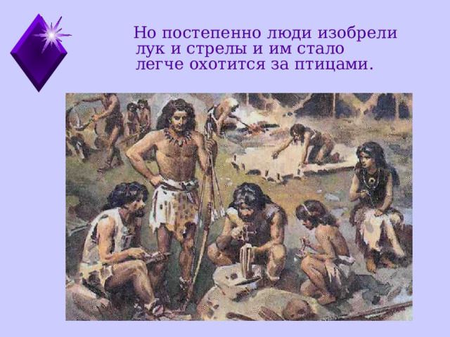  Но постепенно люди изобрели лук и стрелы и им стало легче охотится за птицами. 