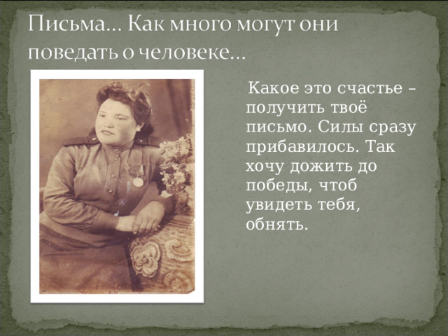  Какое это счастье – получить твоё письмо. Силы сразу прибавилось. Так хочу дожить до победы, чтоб увидеть тебя, обнять. 