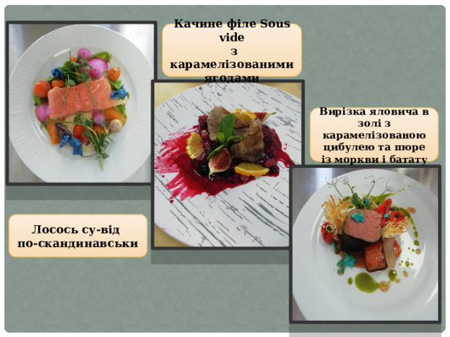 Качине філе Sous vide  з карамелізованими ягодами Вирізка яловича в золі з карамелізованою цибулею та пюре із моркви і батату Лосось су-від по-скандинавськи 