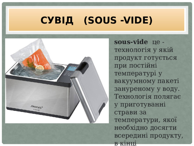 Сувід (SOUS -VIDE) sous-vide   це - технологія у якій продукт готується при постійні температурі у вакуумному пакеті зануреному у воду. Технологія полягає у приготуванні страви за температури, якої необхідно досягти всередині продукту, в кінці приготування . 