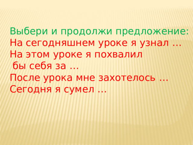Выбери и продолжи предложение: На сегодняшнем уроке я узнал … На этом уроке я похвалил  бы себя за … После урока мне захотелось … Сегодня я сумел … 