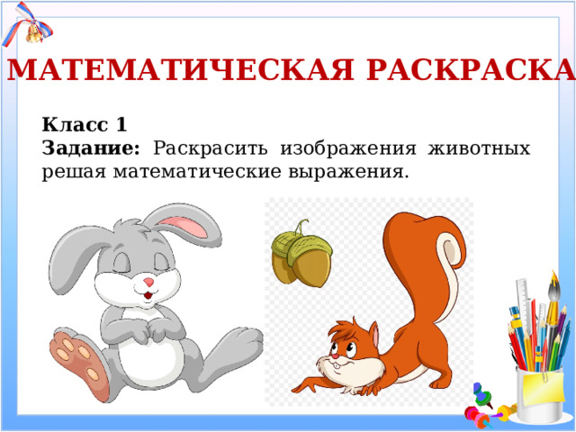 МАТЕМАТИЧЕСКАЯ РАСКРАСКА Класс 1 Задание: Раскрасить изображения животных решая математические выражения. 