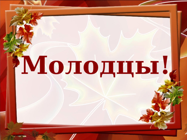 Молодцы!  