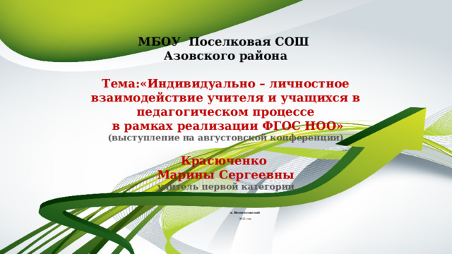 МБОУ Поселковая СОШ  Азовского района   Тема:«Индивидуально – личностное взаимодействие учителя и учащихся в педагогическом процессе  в рамках реализации ФГОС НОО»  (выступление на августовской конференции)   Красюченко  Марины Сергеевны  учитель первой категории    п. Новополтавский  2021 год 