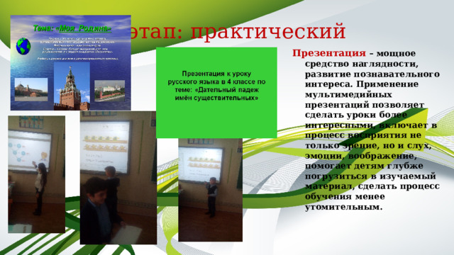 3 этап: практический   Презентация  – мощное средство наглядности, развитие познавательного интереса. Применение мультимедийных презентаций позволяет сделать уроки более интересными, включает в процесс восприятия не только зрение, но и слух, эмоции, воображение, помогает детям глубже погрузиться в изучаемый материал, сделать процесс обучения менее утомительным. 