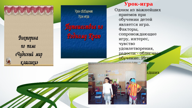 Урок-игра    Одним из важнейших приемов при обучении детей является игра. Факторы, сопровождающие игру, интерес, чувство удовлетворения, радости - облегчает обучение. Игра конкретна и соответствует развитию младших школьников. 