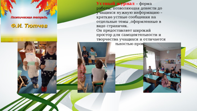Устный журнал – форма работы, позволяющая донести до учащихся нужную информацию –  краткие устные сообщения на отдельные темы ,оформленные в виде страничек. Он предоставляет широкий простор для самодеятельности и творчества учащихся и отличается занимательностью проведения.  