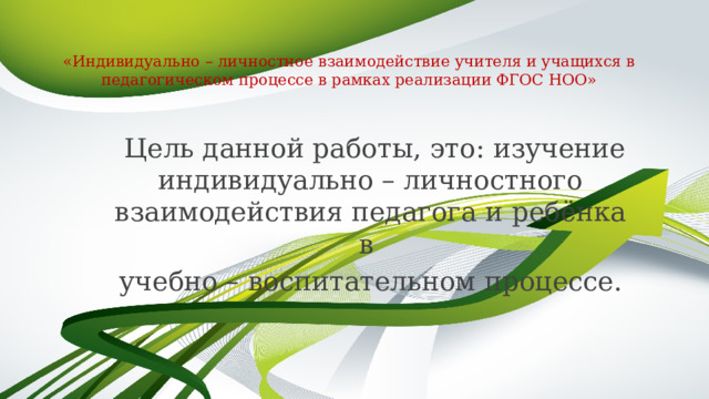  «Индивидуально – личностное взаимодействие учителя и учащихся в педагогическом процессе в рамках реализации ФГОС НОО»    Цель данной работы, это: изучение индивидуально – личностного взаимодействия педагога и ребёнка в учебно – воспитательном процессе. 