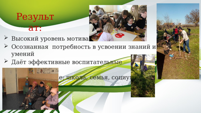 Результат: Высокий уровень мотивации Осознанная потребность в усвоении знаний и умений Даёт эффективные воспитательные результаты Взаимодействие: школа, семья, социум 