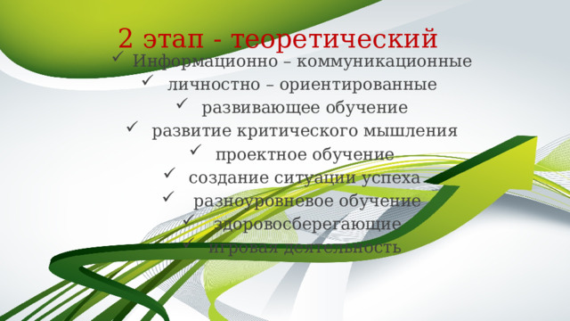 2 этап - теоретический Информационно – коммуникационные  личностно – ориентированные  развивающее обучение  развитие критического мышления  проектное обучение  создание ситуации успеха  разноуровневое обучение  здоровосберегающие  игровая деятельность 