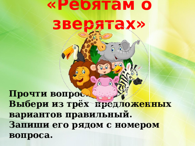 «Ребятам о зверятах» Прочти вопрос.  Выбери из трёх предложенных вариантов правильный.  Запиши его рядом с номером вопроса.   
