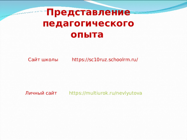 Представление педагогического опыта  Сайт школы https://sc10ruz.schoolrm.ru/  Личный сайт https : //multiurok.ru/nevlyutova 