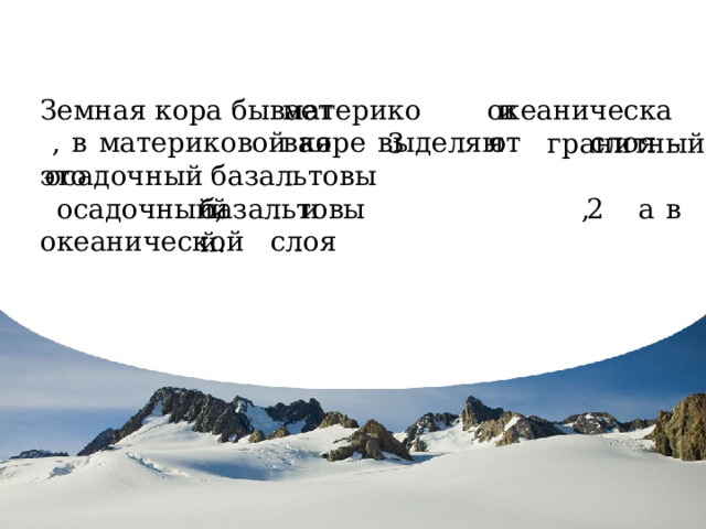 Земная кора бывает и , в материковой коре выделяют слоя – это  и , а в океанической слоя материковая океаническая 3 гранитный,  2 осадочный базальтовый осадочный, базальтовый. За каждый правильный ответ 1 балл. Порядок слоев не имеет значения. Максимальное количество баллов 5 