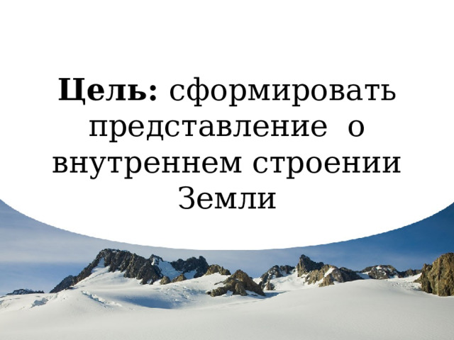 Цель: сформировать представление о внутреннем строении Земли 