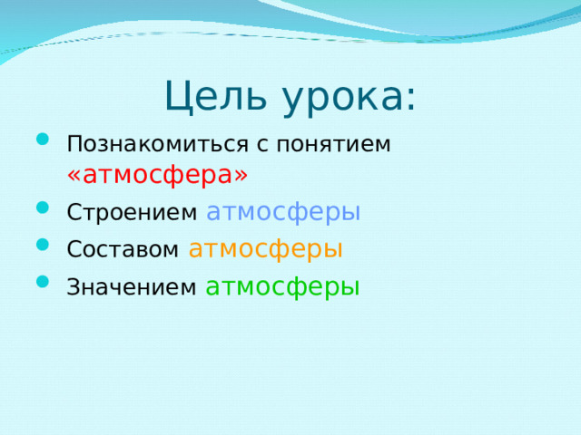 Цель урока: Познакомиться с понятием  « атмосфера » Строением  атмосферы Составом  атмосферы Значением  атмосферы 
