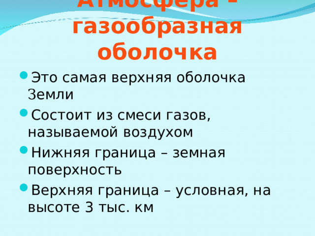 Атмосфера – газообразная оболочка Это самая верхняя оболочка З емли Состоит из смеси газов, называемой воздухом Нижняя граница – земная поверхность Верхняя граница – условная, на высоте 3 тыс. км 