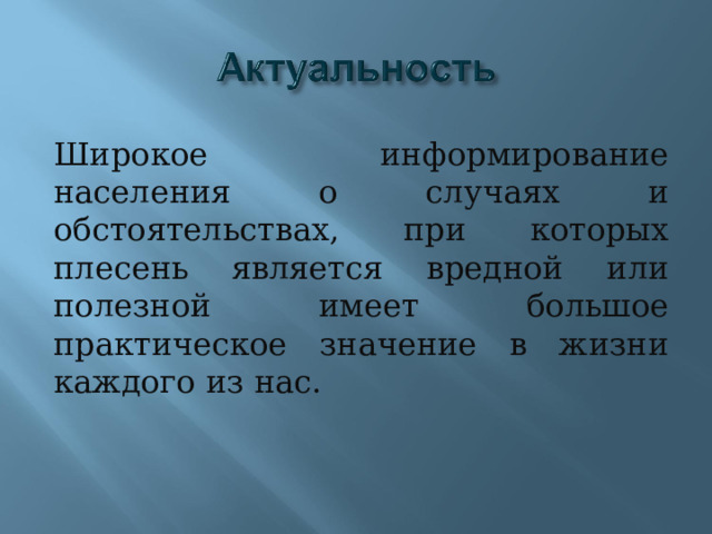 Широкое информирование населения о случаях и обстоятельствах, при которых плесень является вредной или полезной имеет большое практическое значение в жизни каждого из нас. 