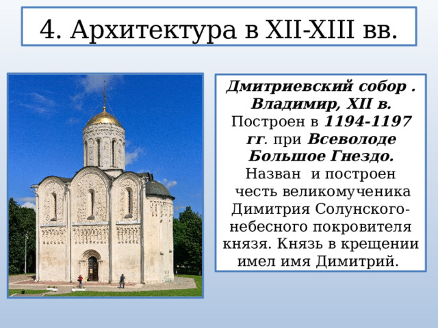 4. Архитектура в XII-XIII вв. Дмитриевский собор . Владимир, XII в. Построен в 1194-1197 гг . при Всеволоде Большое Гнездо. Назван  и построен  честь великомученика Димитрия Солунского- небесного покровителя князя. Князь в крещении имел имя Димитрий.  