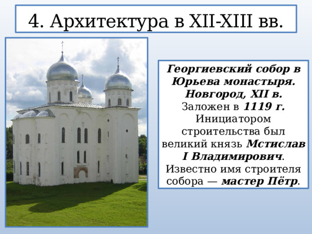 4. Архитектура в XII-XIII вв. Георгиевский собор в Юрьева монастыря. Новгород, XII в. Заложен в 1119 г. Инициатором строительства был великий князь Мстислав I Владимирович . Известно имя строителя собора — мастер Пётр .  