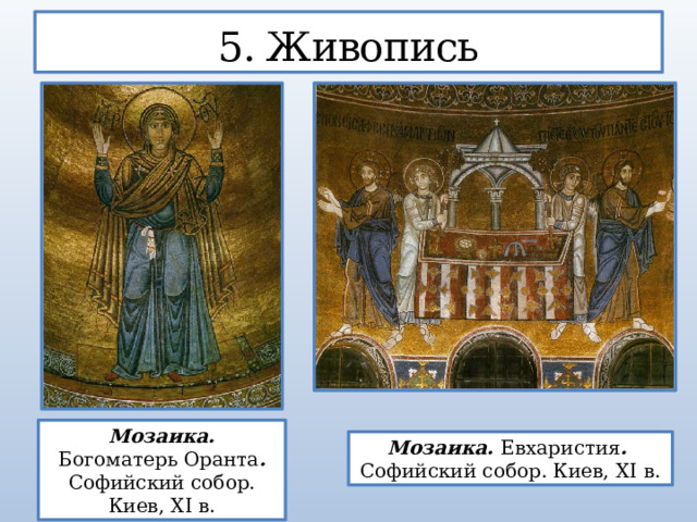 5. Живопись Мозаика. Богоматерь Оранта . Софийский собор. Киев, XI в. Мозаика. Евхаристия . Софийский собор. Киев, XI в.  