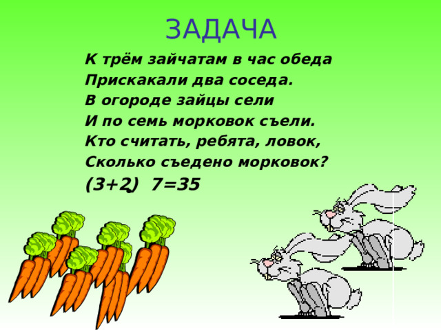 ЗАДАЧА К трём зайчатам в час обеда Прискакали два соседа. В огороде зайцы сели И по семь морковок съели. Кто считать, ребята, ловок, Сколько съедено морковок? (3+2) 7=35  