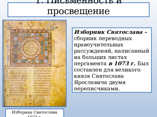 1. Письменность и просвещение Изборник Святослава – сборник переводных нравоучительных рассуждений, написанный на больших листах пергамента в 1073 г. Был составлен для великого князя Святослава Ярославича двумя переписчиками. Изборник Святослава 1073 г. 
