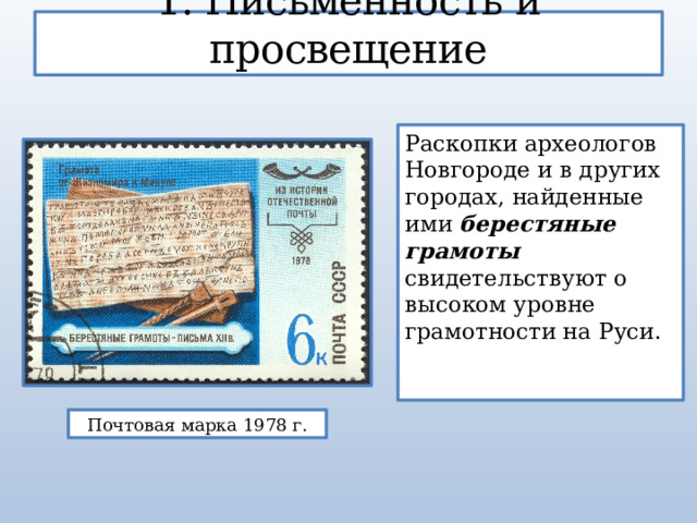 1. Письменность и просвещение Раскопки археологов Новгороде и в других городах, найденные ими берестяные грамоты свидетельствуют о высоком уровне грамотности на Руси. Почтовая марка 1978 г. 