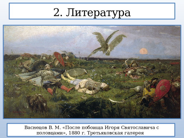 2. Литература  Васнецов В. М. «После побоища Игоря Святославича с половцами», 1880 г. Третьяковская галерея  