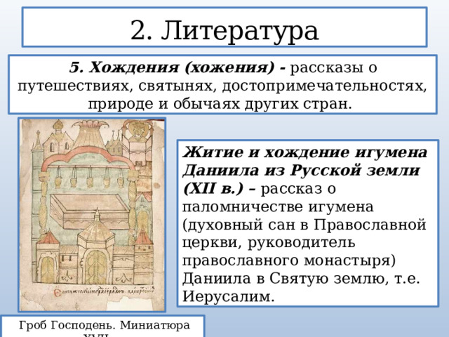 2. Литература 5. Хождения (хожения) -  рассказы о путешествиях, святынях, достопримечательностях, природе и обычаях других стран.  Житие и хождение игумена Даниила из Русской земли (XII в.) – рассказ о паломничестве игумена (духовный сан в Православной церкви, руководитель православного монастыря) Даниила в Святую землю, т.е. Иерусалим.  Гроб Господень. Миниатюра XVII в.  
