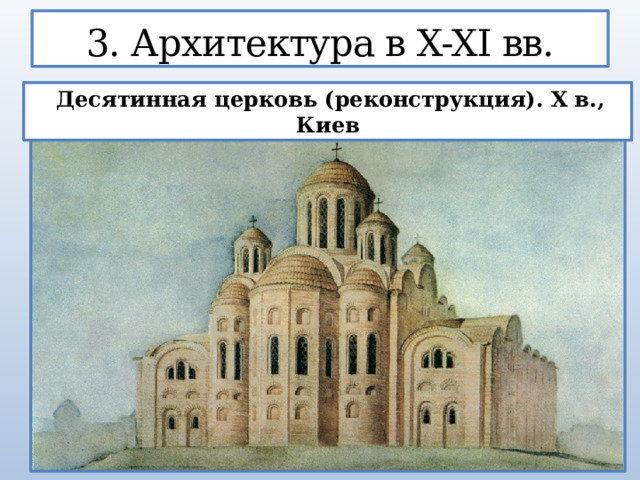3. Архитектура в X-XI вв.  Десятинная церковь (реконструкция). X в., Киев  