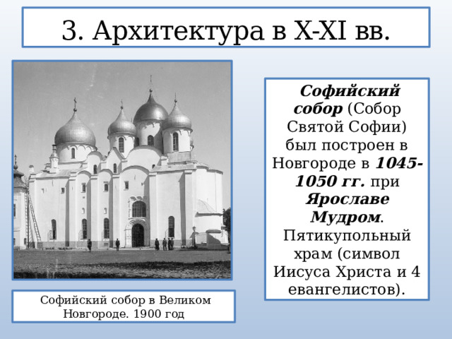 3. Архитектура в X-XI вв.  Софийский собор (Собор Святой Софии) был построен в Новгороде в 1045-1050 гг. при Ярославе Мудром . Пятикупольный храм (символ Иисуса Христа и 4 евангелистов).  Софийский собор в Великом Новгороде. 1900 год  