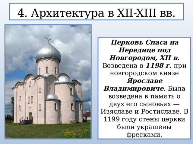 4. Архитектура в XII-XIII вв. Церковь Спаса на Нередице под Новгородом, XII в. Возведена в 1198 г. при новгородском князе Ярославе Владимировиче . Была возведена в память о двух его сыновьях — Изяславе и Ростиславе. В 1199 году стены церкви были украшены фресками.  