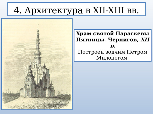 4. Архитектура в XII-XIII вв. Храм святой Параскевы Пятницы. Чернигов , XII в. Построен зодчим Петром Милонегом.  