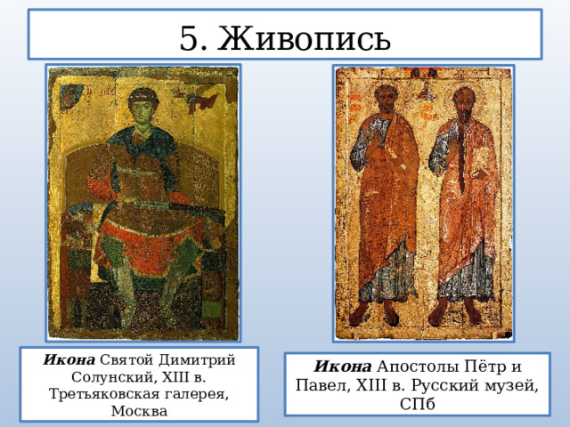 5. Живопись Икона Святой Димитрий Солунский, XIII в. Третьяковская галерея, Москва Икона Апостолы Пётр и Павел, XIII в. Русский музей, СПб  