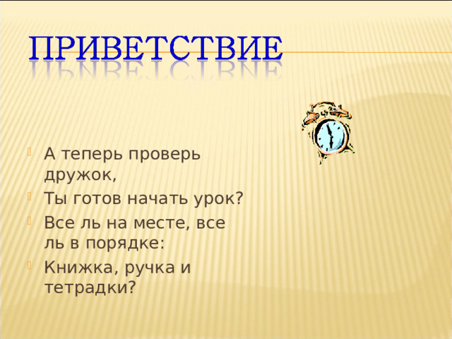А теперь проверь дружок, Ты готов начать урок? Все ль на месте, все ль в порядке: Книжка, ручка и тетрадки?  