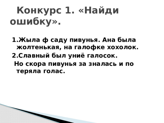  Конкурс 1. «Найди ошибку». 1.Жыла ф саду пивунья. Ана была жолтенькая, на галофке хохолок. 2.Славный был униё галосок.  Но скора пивунья за зналась и по теряла голас.  