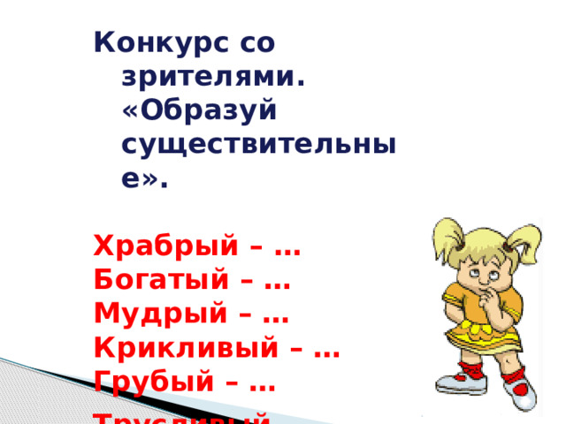 Конкурс со зрителями. «Образуй существительные».  Храбрый – … Богатый – … Мудрый – … Крикливый – … Грубый – … Трусливый - … 