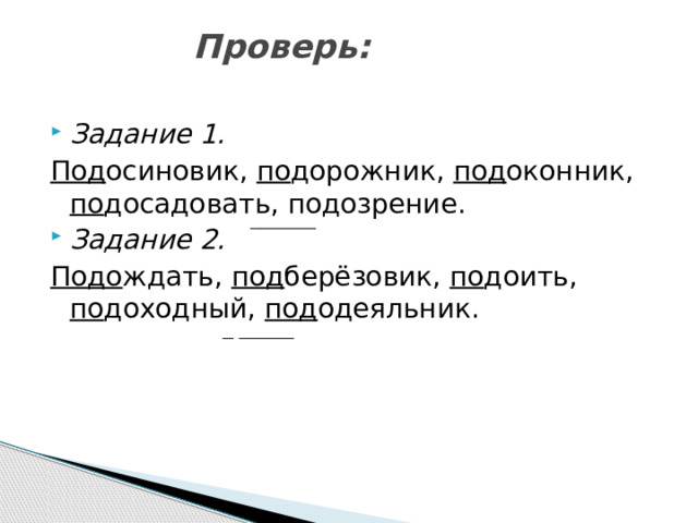  Проверь:    Задание 1. Под осиновик, по дорожник, под оконник, по досадовать, подозрение. Задание 2. Подо ждать, под берёзовик, по доить, по доходный, под одеяльник. 