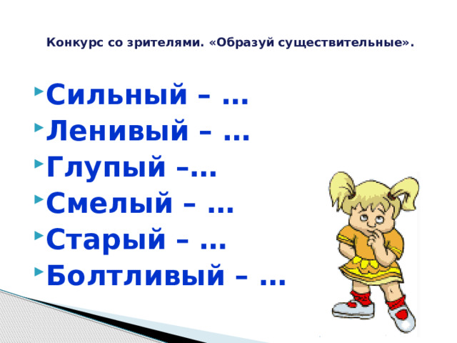  Конкурс со зрителями. «Образуй существительные».   Сильный – … Ленивый – … Глупый –… Смелый – … Старый – … Болтливый – … 