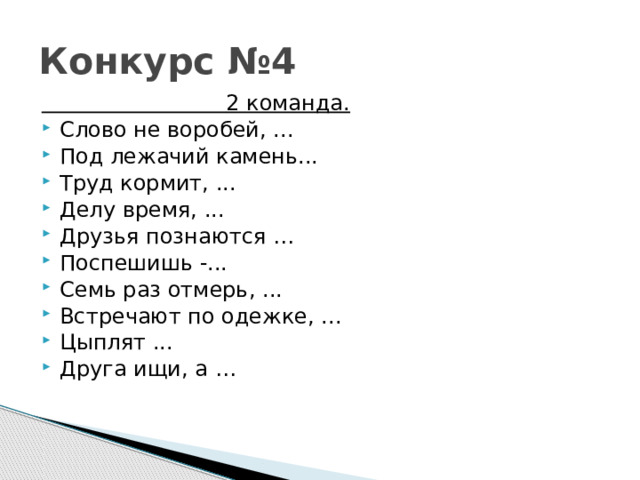 Конкурс №4  2 команда. Слово не воробей, ... Под лежачий камень... Труд кормит, ... Делу время, ... Друзья познаются … Поспешишь -... Семь раз отмерь, ... Встречают по одежке, ... Цыплят ... Друга ищи, а … 