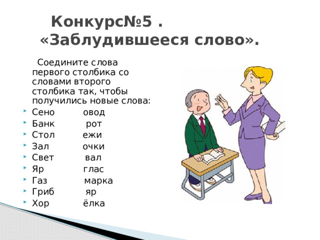  Конкурс№5 .  «Заблудившееся слово».  Соедините слова первого столбика со словами второго столбика так, чтобы получились новые слова: Сено овод Банк рот Стол ежи Зал очки Свет вал Яр глас Газ марка Гриб яр Хор ёлка 