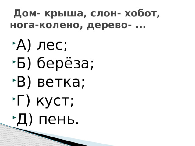  Дом- крыша, слон- хобот, нога-колено, дерево- ... А) лес; Б) берёза; В) ветка; Г) куст; Д) пень.  