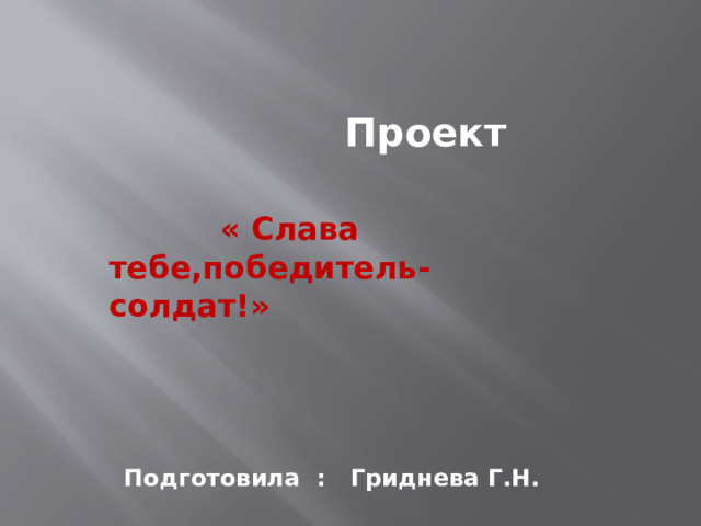  Проект   « Слава тебе,победитель-солдат!»  Подготовила : Гриднева Г.Н.  